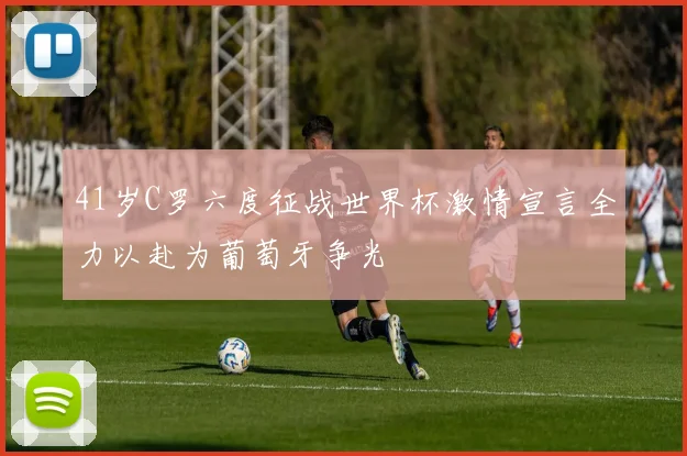 41岁C罗六度征战世界杯激情宣言全力以赴为葡萄牙争光