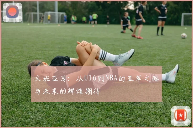 文班亚马：从U16到NBA的亚军之路与未来的辉煌期待