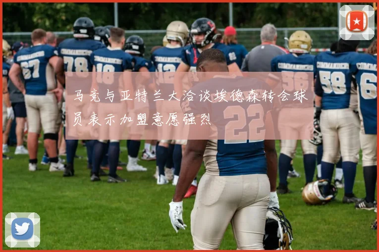 马竞与亚特兰大洽谈埃德森转会球员表示加盟意愿强烈