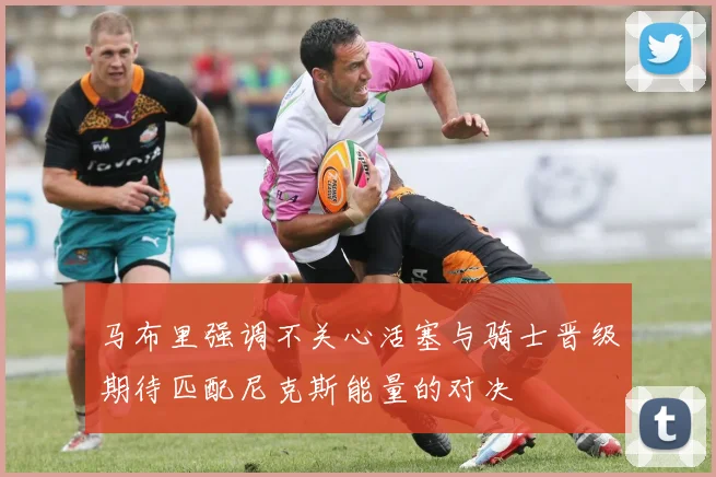 马布里强调不关心活塞与骑士晋级期待匹配尼克斯能量的对决