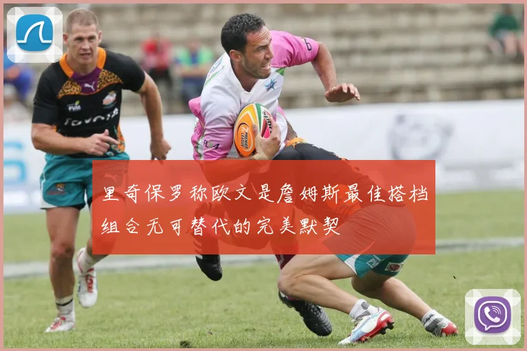 里奇保罗称欧文是詹姆斯最佳搭档组合无可替代的完美默契