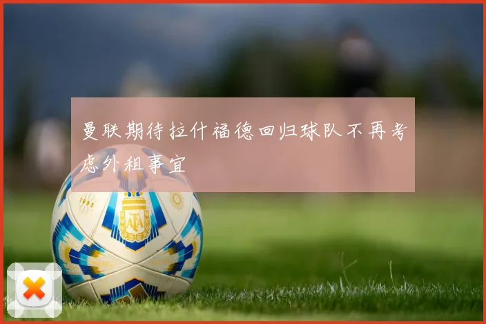 曼联期待拉什福德回归球队不再考虑外租事宜