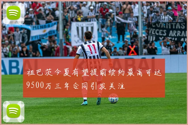 祖巴茨今夏有望提前续约最高可达9500万三年合同引发关注