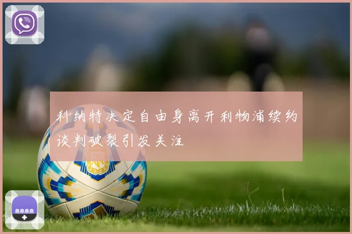 科纳特决定自由身离开利物浦续约谈判破裂引发关注