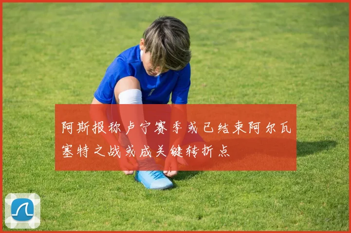 阿斯报称卢宁赛季或已结束阿尔瓦塞特之战或成关键转折点
