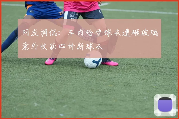 网友调侃：车内哈登球衣遭砸玻璃意外收获四件新球衣