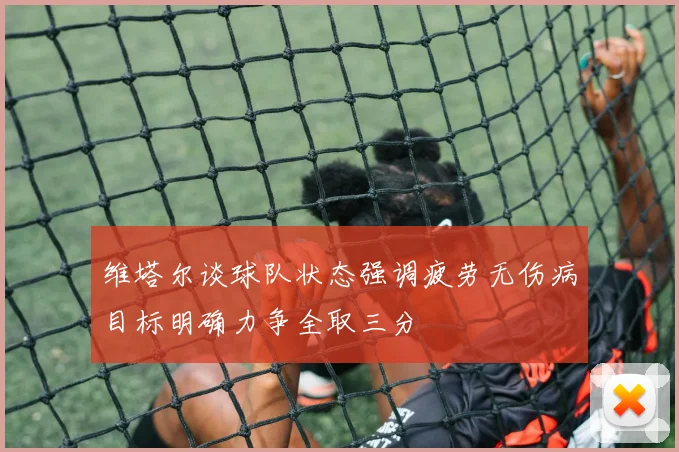 维塔尔谈球队状态强调疲劳无伤病目标明确力争全取三分
