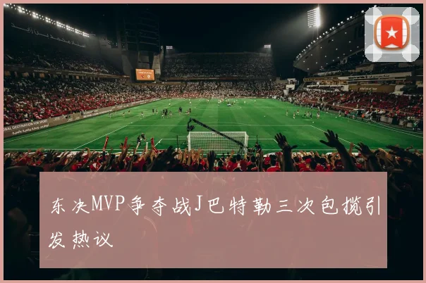东决MVP争夺战J巴特勒三次包揽引发热议