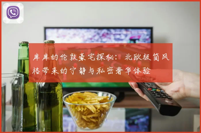 库库的伦敦豪宅探秘：北欧极简风格带来的宁静与私密奢华体验