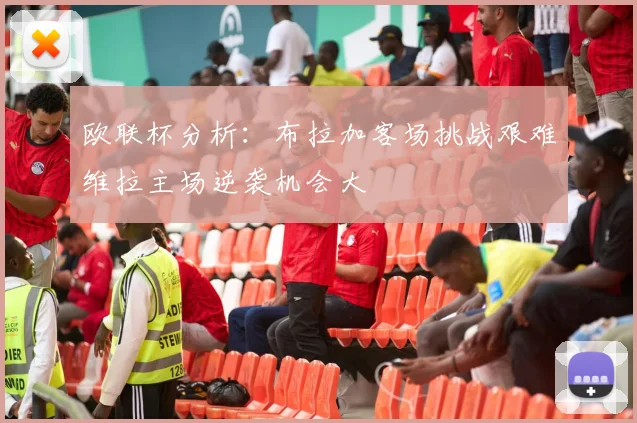 欧联杯分析：布拉加客场挑战艰难维拉主场逆袭机会大