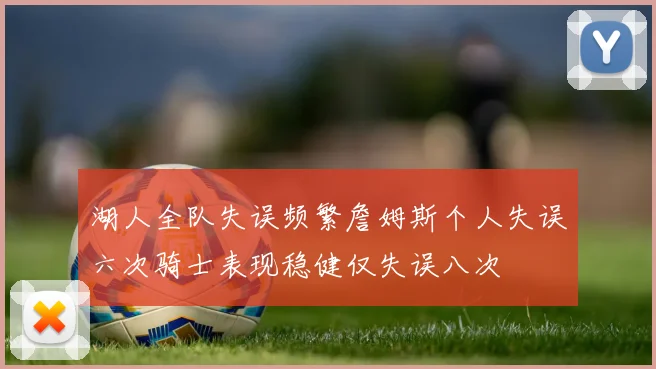 湖人全队失误频繁詹姆斯个人失误六次骑士表现稳健仅失误八次