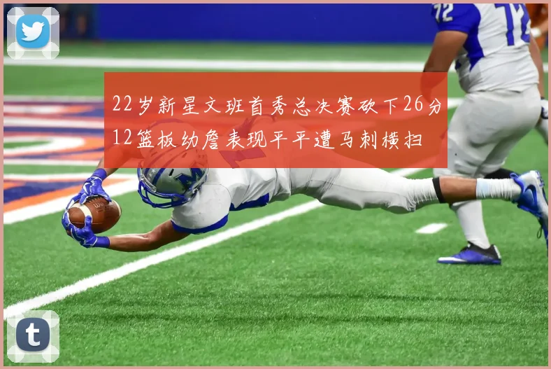 22岁新星文班首秀总决赛砍下26分12篮板幼詹表现平平遭马刺横扫