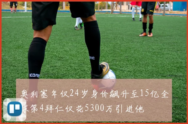 奥利塞年仅24岁身价飙升至15亿全球第4拜仁仅花5300万引进他