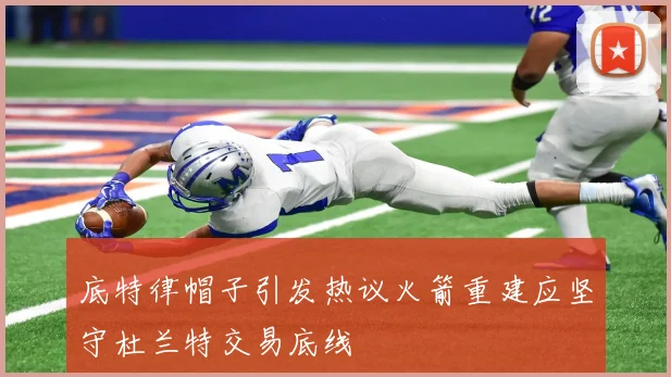 底特律帽子引发热议火箭重建应坚守杜兰特交易底线