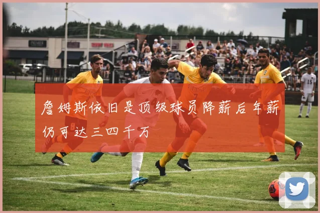 詹姆斯依旧是顶级球员降薪后年薪仍可达三四千万