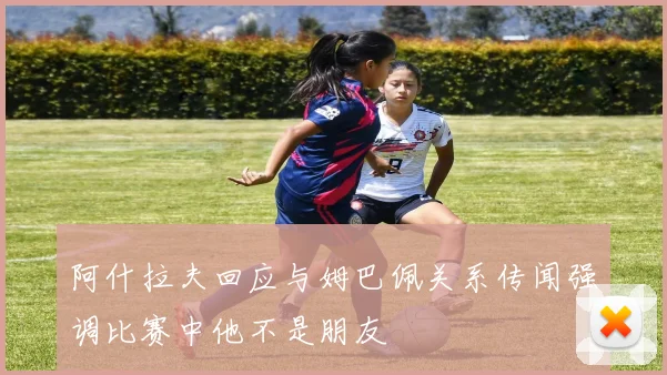 阿什拉夫回应与姆巴佩关系传闻强调比赛中他不是朋友