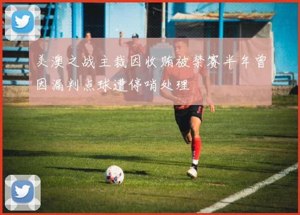 美澳之战主裁因收贿被禁赛半年曾因漏判点球遭停哨处理