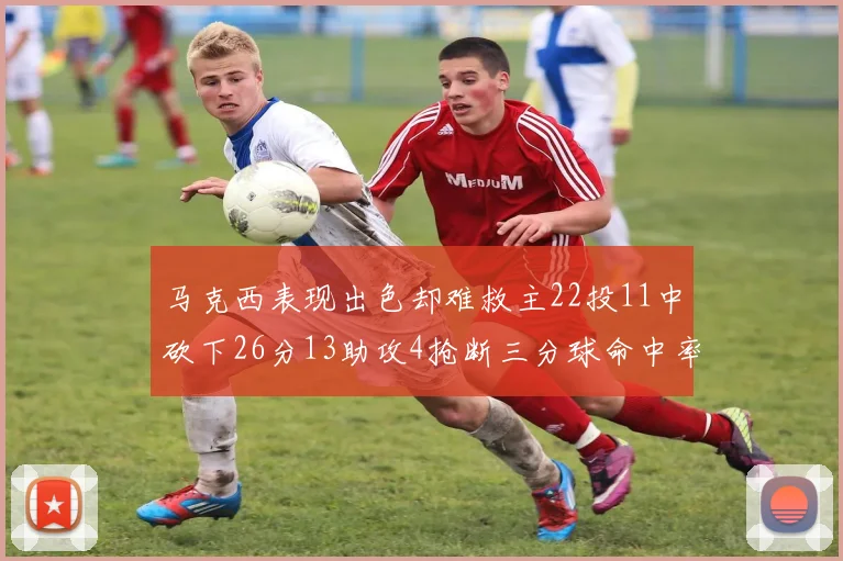 马克西表现出色却难救主22投11中砍下26分13助攻4抢断三分球命中率低迷