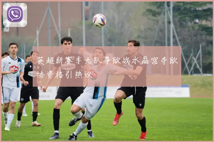 英超新赛季九队争欧战水晶宫夺欧协资格引热议