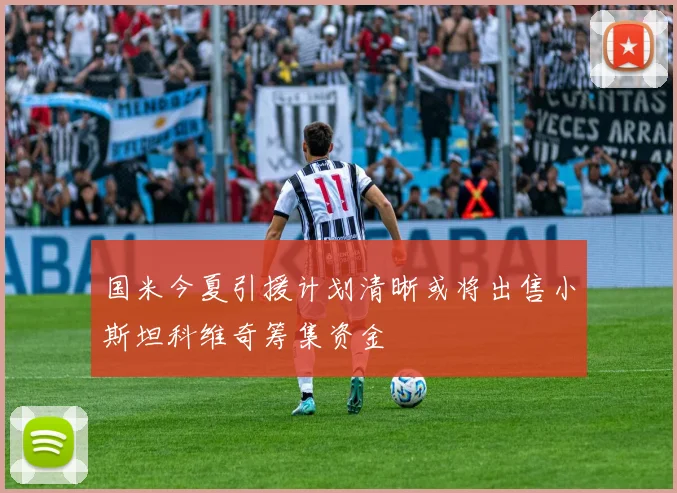 国米今夏引援计划清晰或将出售小斯坦科维奇筹集资金