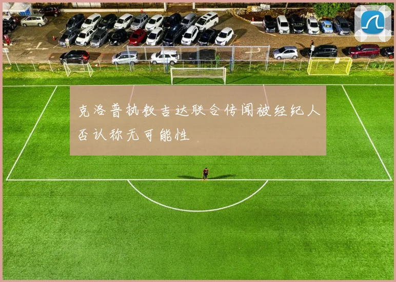 克洛普执教吉达联合传闻被经纪人否认称无可能性