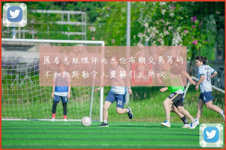 匿名总经理评论杰伦布朗交易筹码不如凯斯勒令人费解引发热议