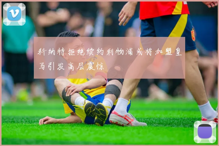 科纳特拒绝续约利物浦或将加盟皇马引发高层震惊