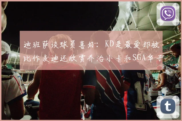 迪班萨谈球员喜好：KD是最爱却被比作麦迪还欣赏乔治小卡和SGA华子