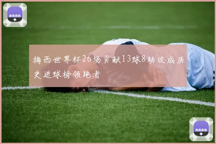 梅西世界杯26场贡献13球8助攻成历史进球榜领跑者