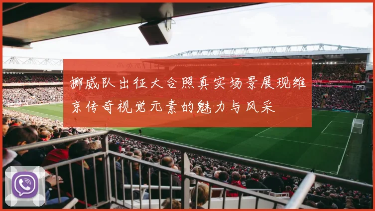 挪威队出征大合照真实场景展现维京传奇视觉元素的魅力与风采