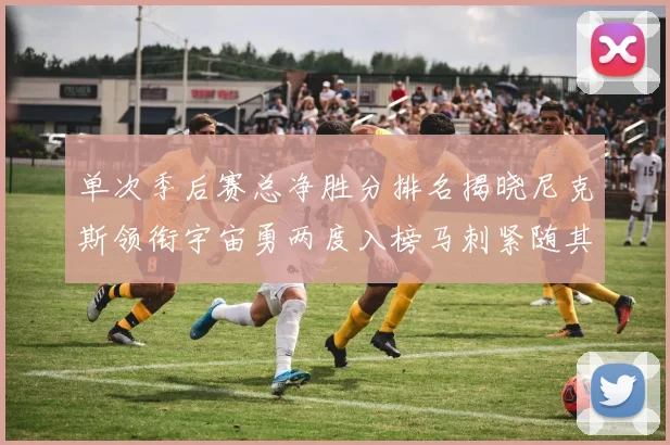 单次季后赛总净胜分排名揭晓尼克斯领衔宇宙勇两度入榜马刺紧随其后