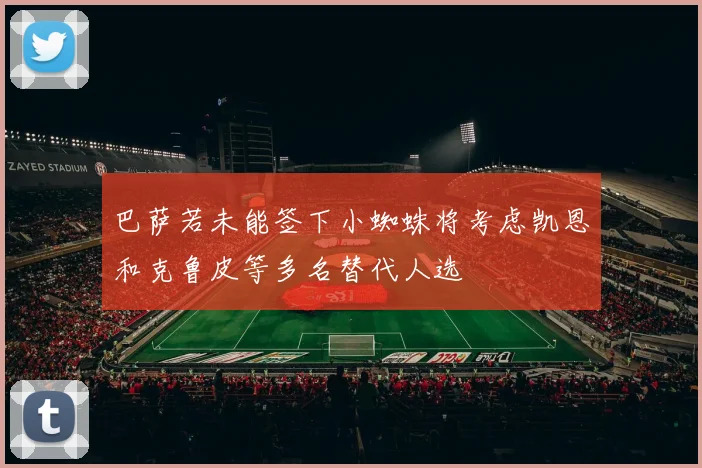 巴萨若未能签下小蜘蛛将考虑凯恩和克鲁皮等多名替代人选
