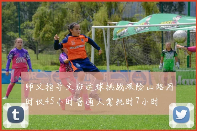 师父指导文班运球挑战艰险山路用时仅45小时普通人需耗时7小时