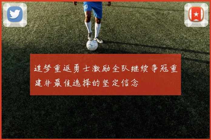 追梦重返勇士激励全队继续争冠重建非最佳选择的坚定信念