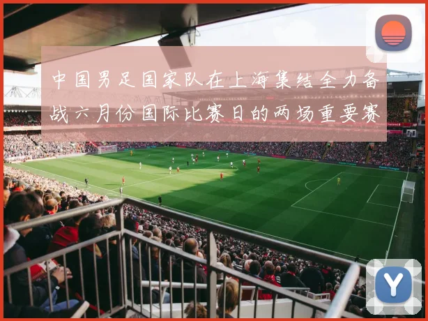 中国男足国家队在上海集结全力备战六月份国际比赛日的两场重要赛事