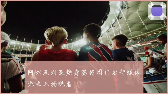阿尔及利亚热身赛将闭门进行媒体无法入场观看