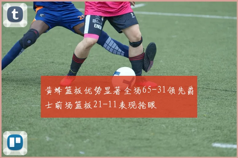 黄蜂篮板优势显著全场65-31领先爵士前场篮板21-11表现抢眼